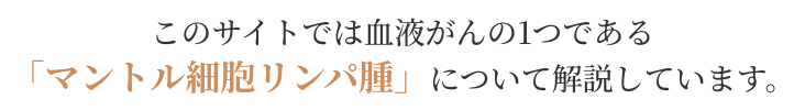 このサイトでは血液がんの1つである「マントル細胞リンパ腫」について解説しています。