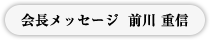 会長メッセージ　前川 重信