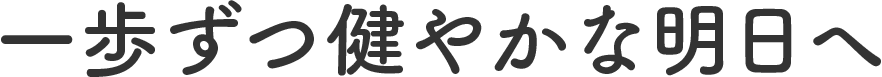 一歩づつ健やかな明日へ